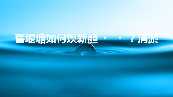 舊堰塘如何煥新顏？清淤施工方案有妙招！